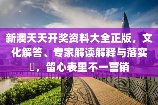 新澳天天开奖资料大全正版，文化解答、专家解读解释与落实​，留心表里不一营销