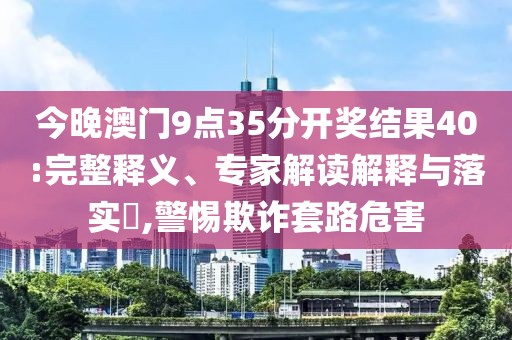 今晚澳门9点35分开奖结果40:完整释义、专家解读解释与落实​,警惕欺诈套路危害