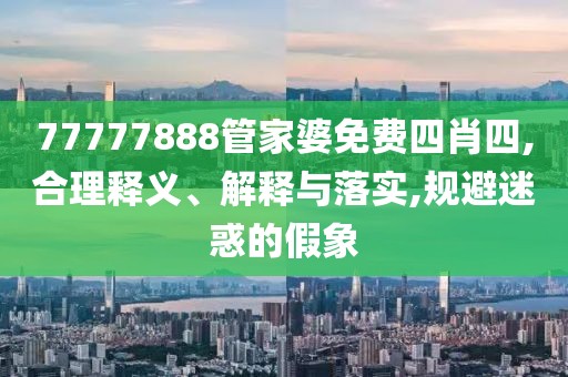 77777888管家婆免费四肖四,合理释义、解释与落实,规避迷惑的假象