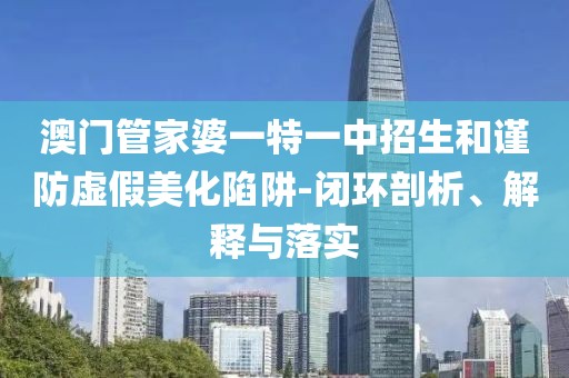 澳门管家婆一特一中招生和谨防虚假美化陷阱-闭环剖析、解释与落实