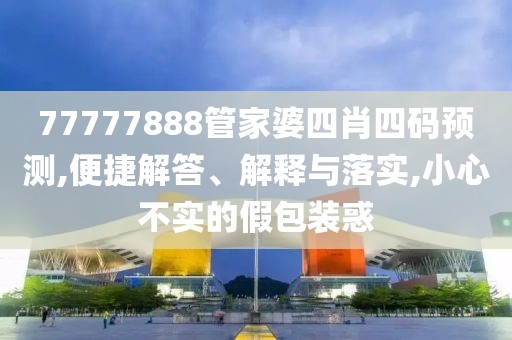 77777888管家婆四肖四码预测,便捷解答、解释与落实,小心不实的假包装惑
