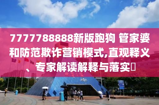 7777788888新版跑狗 管家婆和防范欺诈营销模式,直观释义、专家解读解释与落实​