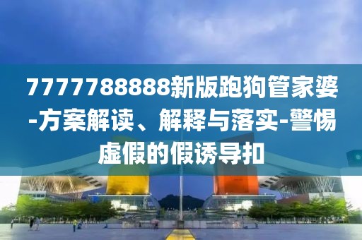 7777788888新版跑狗管家婆-方案解读、解释与落实-警惕虚假的假诱导扣