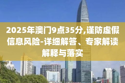 2025年澳门9点35分,谨防虚假信息风险-详细解答、专家解读解释与落实
