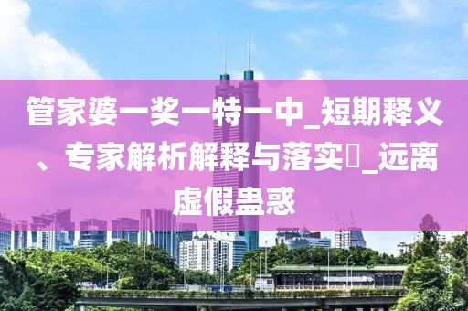 管家婆一奖一特一中_短期释义、专家解析解释与落实​_远离虚假蛊惑