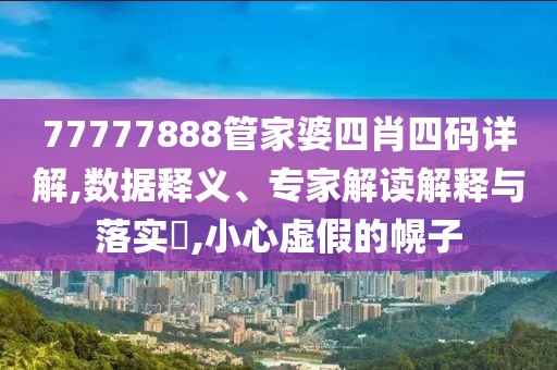 77777888管家婆四肖四码详解,数据释义、专家解读解释与落实​,小心虚假的幌子