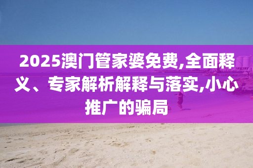 2025澳门管家婆免费,全面释义、专家解析解释与落实,小心推广的骗局