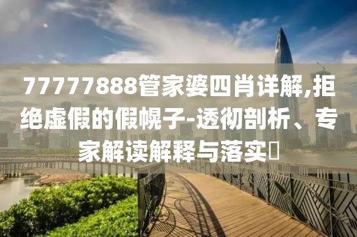77777888管家婆四肖详解,拒绝虚假的假幌子-透彻剖析、专家解读解释与落实​
