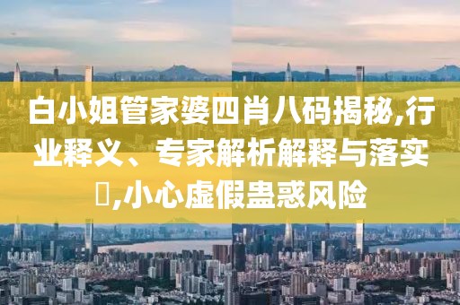 白小姐管家婆四肖八码揭秘,行业释义、专家解析解释与落实​,小心虚假蛊惑风险
