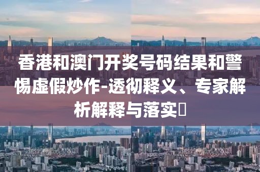 香港和澳门开奖号码结果和警惕虚假炒作-透彻释义、专家解析解释与落实​
