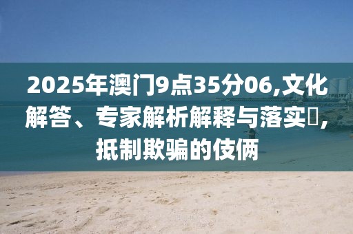 2025年澳门9点35分06,文化解答、专家解析解释与落实​,抵制欺骗的伎俩