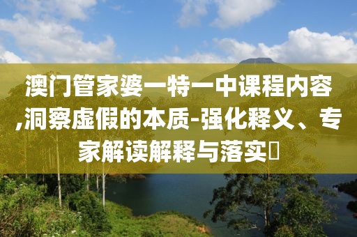 澳门管家婆一特一中课程内容,洞察虚假的本质-强化释义、专家解读解释与落实​