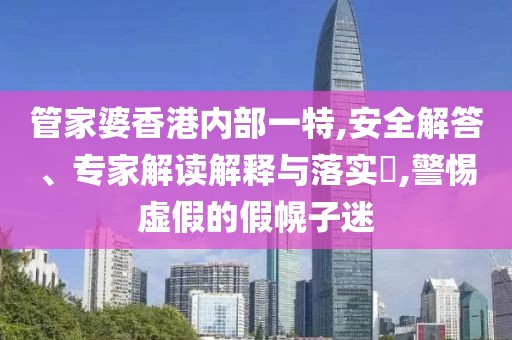管家婆香港内部一特,安全解答、专家解读解释与落实​,警惕虚假的假幌子迷