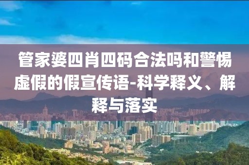 管家婆四肖四码合法吗和警惕虚假的假宣传语-科学释义、解释与落实