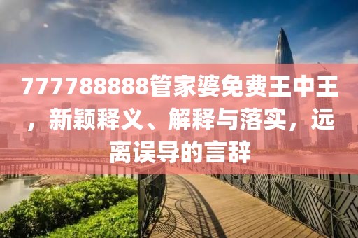 777788888管家婆免费王中王，新颖释义、解释与落实，远离误导的言辞