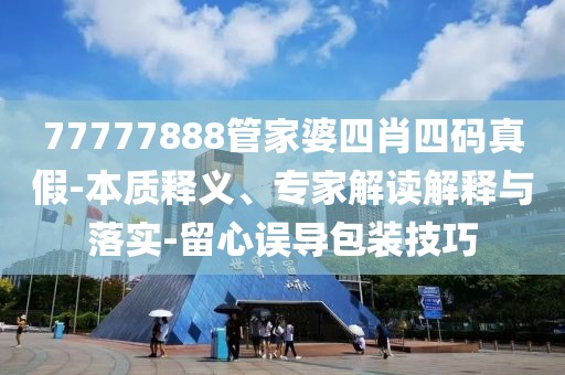 77777888管家婆四肖四码真假-本质释义、专家解读解释与落实-留心误导包装技巧