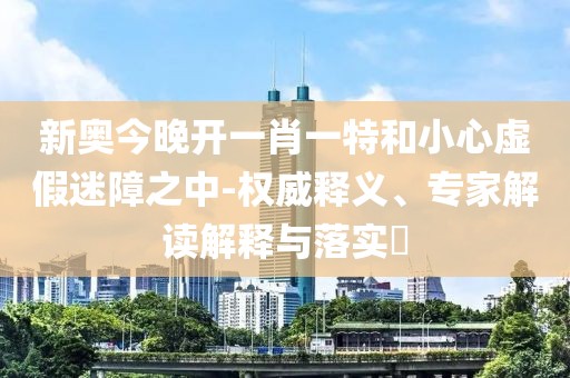 新奥今晚开一肖一特和小心虚假迷障之中-权威释义、专家解读解释与落实​