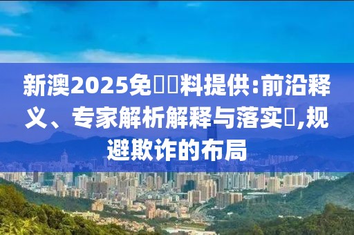 新澳2025免費資料提供:前沿释义、专家解析解释与落实​,规避欺诈的布局