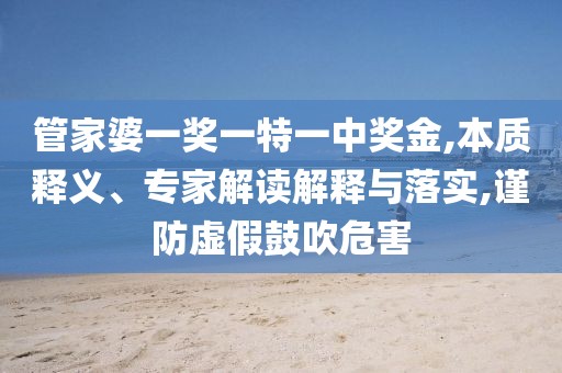 管家婆一奖一特一中奖金,本质释义、专家解读解释与落实,谨防虚假鼓吹危害