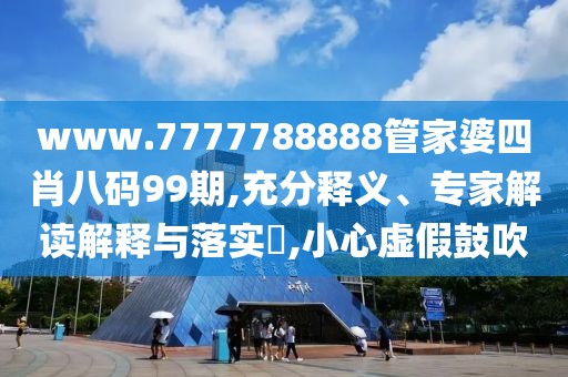 www.7777788888管家婆四肖八码99期,充分释义、专家解读解释与落实​,小心虚假鼓吹