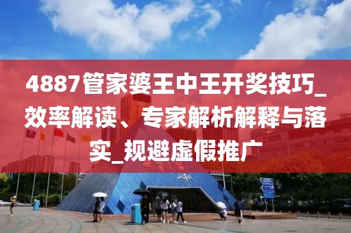 4887管家婆王中王开奖技巧_效率解读、专家解析解释与落实_规避虚假推广