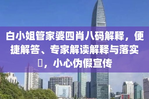 白小姐管家婆四肖八码解释，便捷解答、专家解读解释与落实​，小心伪假宣传