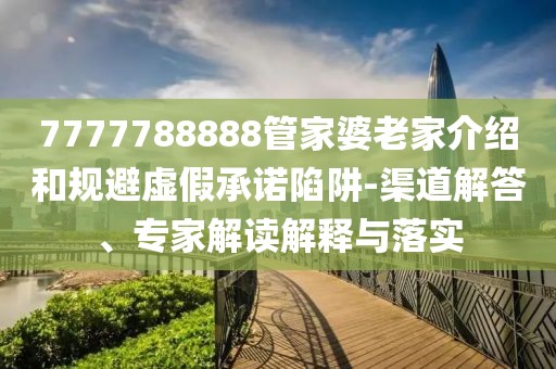 7777788888管家婆老家介绍和规避虚假承诺陷阱-渠道解答、专家解读解释与落实