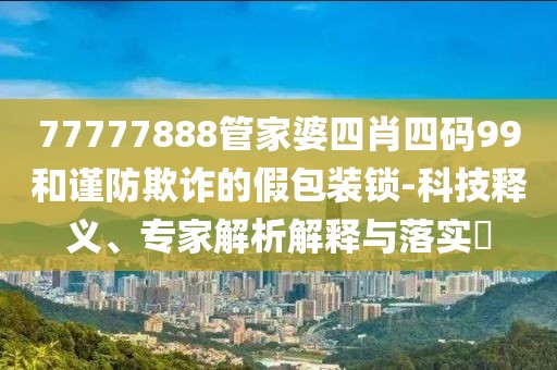 77777888管家婆四肖四码99和谨防欺诈的假包装锁-科技释义、专家解析解释与落实​