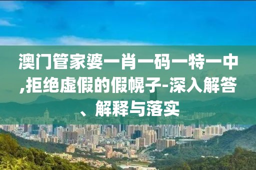 澳门管家婆一肖一码一特一中,拒绝虚假的假幌子-深入解答、解释与落实