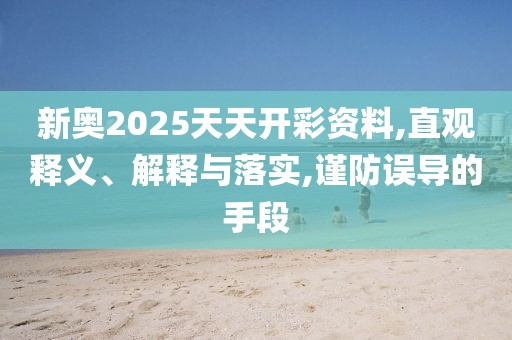 新奥2025天天开彩资料,直观释义、解释与落实,谨防误导的手段