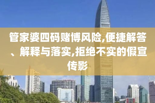 管家婆四码赌博风险,便捷解答、解释与落实,拒绝不实的假宣传影