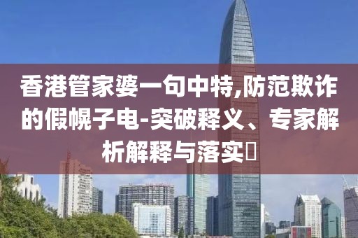 香港管家婆一句中特,防范欺诈的假幌子电-突破释义、专家解析解释与落实​