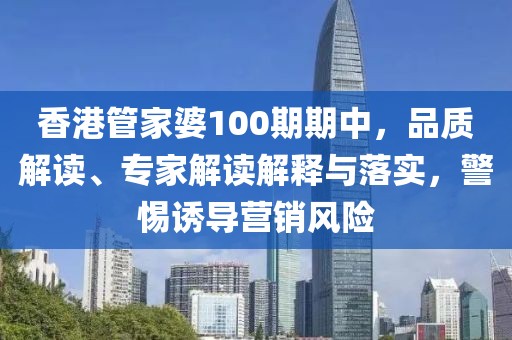 香港管家婆100期期中，品质解读、专家解读解释与落实，警惕诱导营销风险