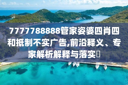 7777788888管家姿婆四肖四和抵制不实广告,前沿释义、专家解析解释与落实​