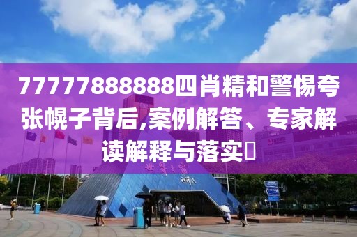 77777888888四肖精和警惕夸张幌子背后,案例解答、专家解读解释与落实​