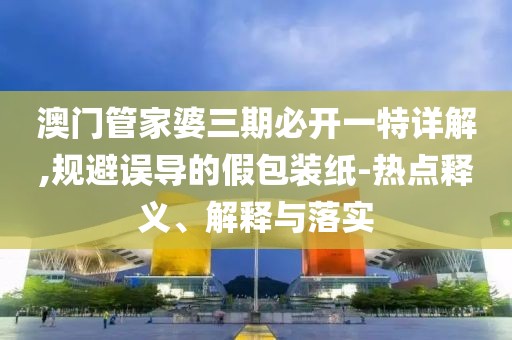 澳门管家婆三期必开一特详解,规避误导的假包装纸-热点释义、解释与落实
