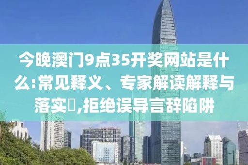 今晚澳门9点35开奖网站是什么:常见释义、专家解读解释与落实​,拒绝误导言辞陷阱