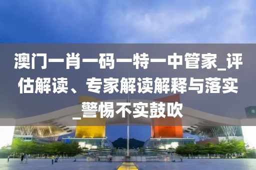 澳门一肖一码一特一中管家_评估解读、专家解读解释与落实_警惕不实鼓吹