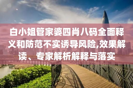 白小姐管家婆四肖八码全面释义和防范不实诱导风险,效果解读、专家解析解释与落实