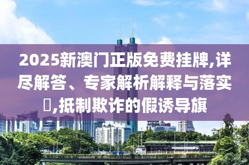 2025新澳门正版免费挂牌,详尽解答、专家解析解释与落实​,抵制欺诈的假诱导旗