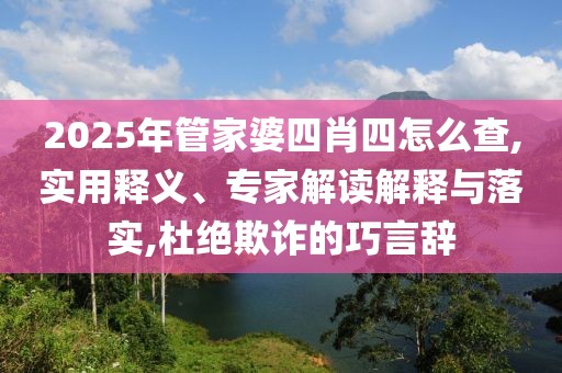 2025年管家婆四肖四怎么查,实用释义、专家解读解释与落实,杜绝欺诈的巧言辞