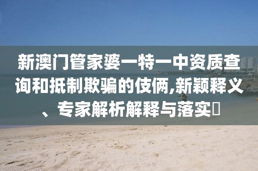 新澳门管家婆一特一中资质查询和抵制欺骗的伎俩,新颖释义、专家解析解释与落实​