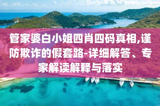 管家婆白小姐四肖四码真相,谨防欺诈的假套路-详细解答、专家解读解释与落实