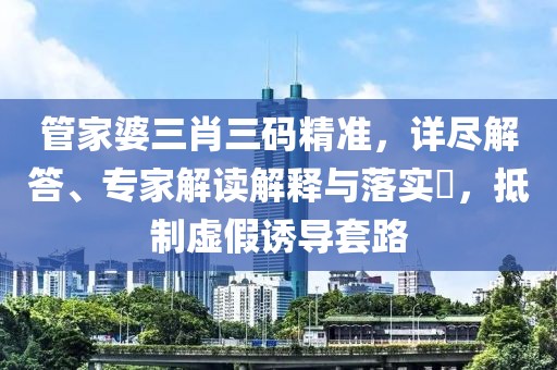 管家婆三肖三码精准，详尽解答、专家解读解释与落实​，抵制虚假诱导套路