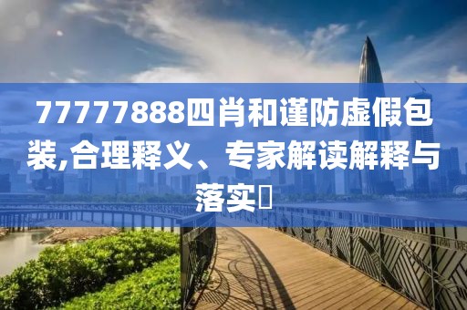 77777888四肖和谨防虚假包装,合理释义、专家解读解释与落实​