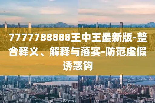 7777788888王中王最新版-整合释义、解释与落实-防范虚假诱惑钩