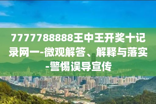 7777788888王中王开奖十记录网一-微观解答、解释与落实-警惕误导宣传