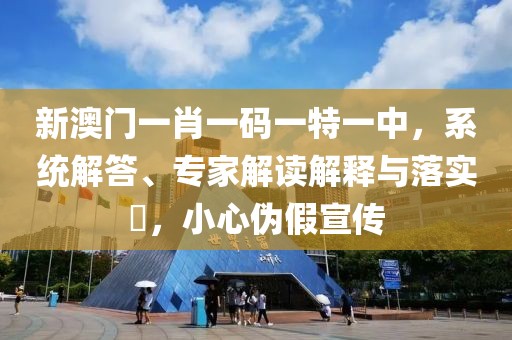新澳门一肖一码一特一中，系统解答、专家解读解释与落实​，小心伪假宣传