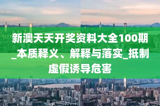 新澳天天开奖资料大全100期_本质释义、解释与落实_抵制虚假诱导危害