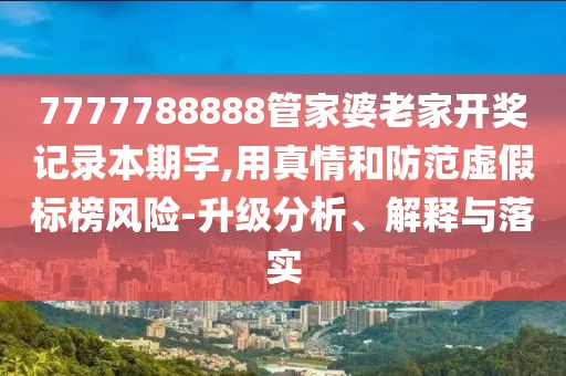 7777788888管家婆老家开奖记录本期字,用真情和防范虚假标榜风险-升级分析、解释与落实